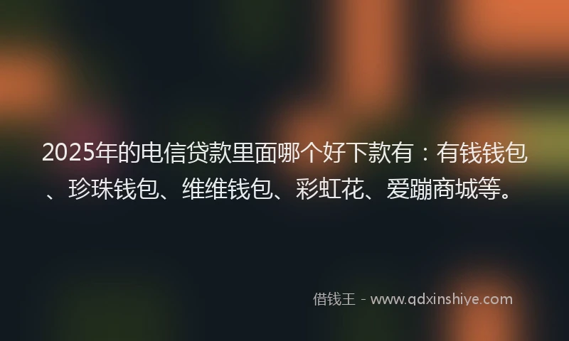 2025年的电信贷款里面哪个好下款有：有钱钱包、珍珠钱包、维维钱包、彩虹花、爱蹦商城等。
