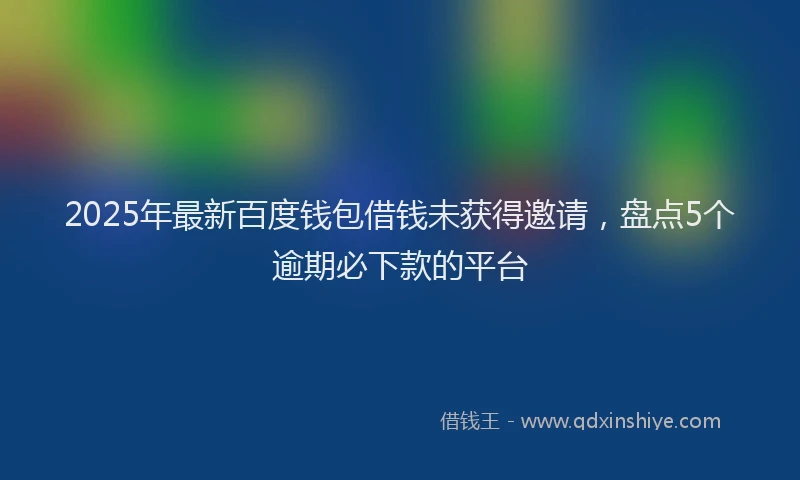 2025年最新百度钱包借钱未获得邀请，盘点5个逾期必下款的平台