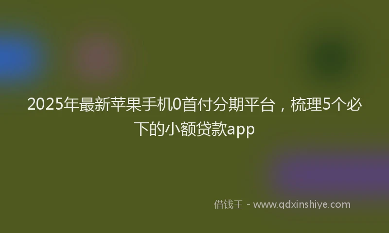 2025年最新苹果手机0首付分期平台，梳理5个必下的小额贷款app