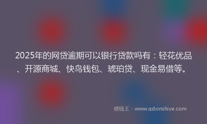 2025年的网贷逾期可以银行贷款吗有：轻花优品、开源商城、快鸟钱包、琥珀贷、现金易借等。