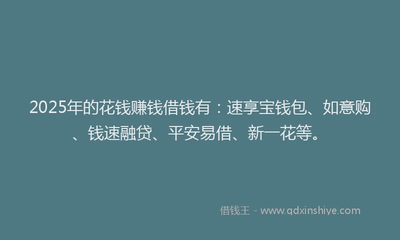 2025年的花钱赚钱借钱有：速享宝钱包、如意购、钱速融贷、平安易借、新一花等。