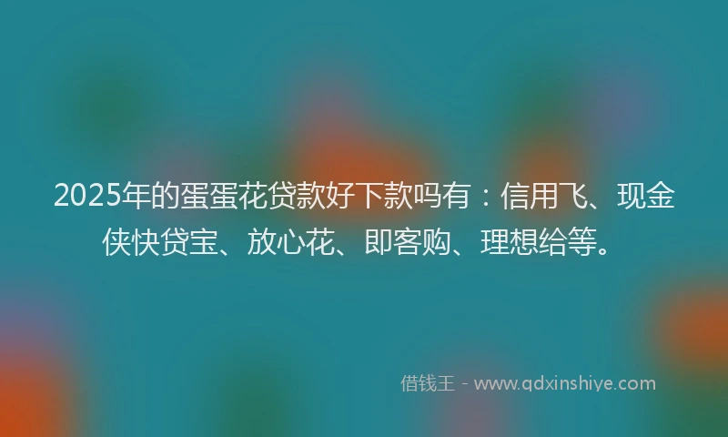 2025年的蛋蛋花贷款好下款吗有：信用飞、现金侠快贷宝、放心花、即客购、理想给等。