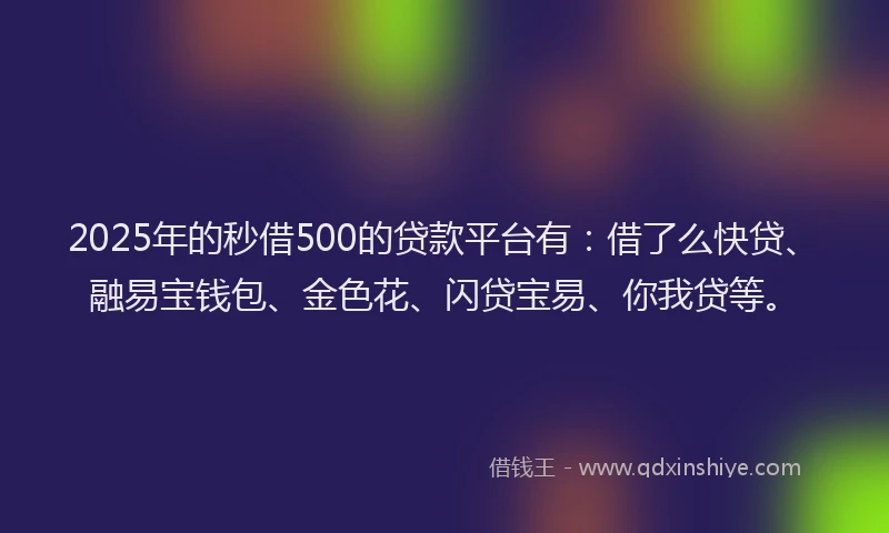 2025年的秒借500的贷款平台有：借了么快贷、融易宝钱包、金色花、闪贷宝易、你我贷等。