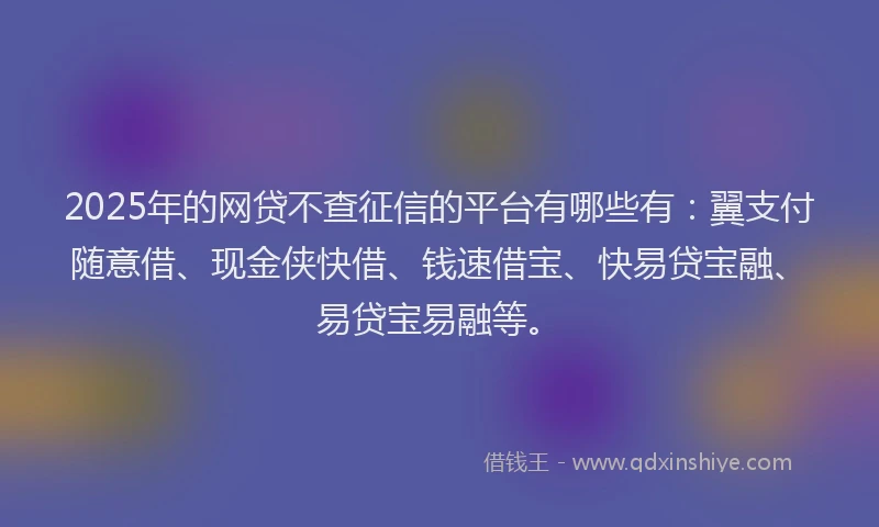 2025年的网贷不查征信的平台有哪些有：翼支付随意借、现金侠快借、钱速借宝、快易贷宝融、易贷宝易融等。