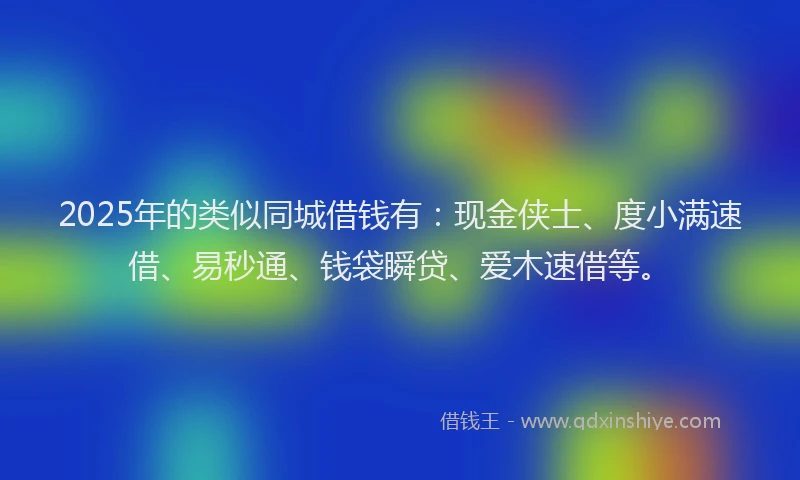 2025年的类似同城借钱有：现金侠士、度小满速借、易秒通、钱袋瞬贷、爱木速借等。
