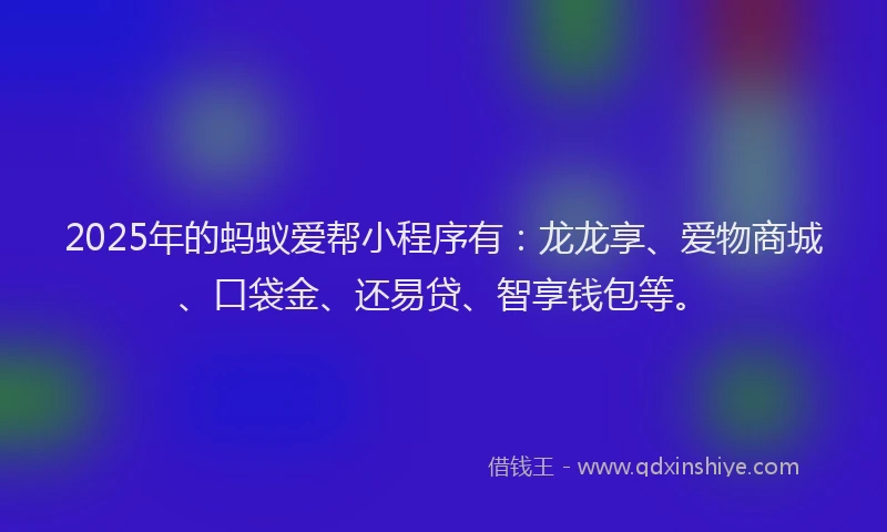 2025年的蚂蚁爱帮小程序有：龙龙享、爱物商城、口袋金、还易贷、智享钱包等。