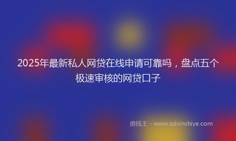 2025年最新私人网贷在线申请可靠吗，盘点五个极速审核的网贷口子