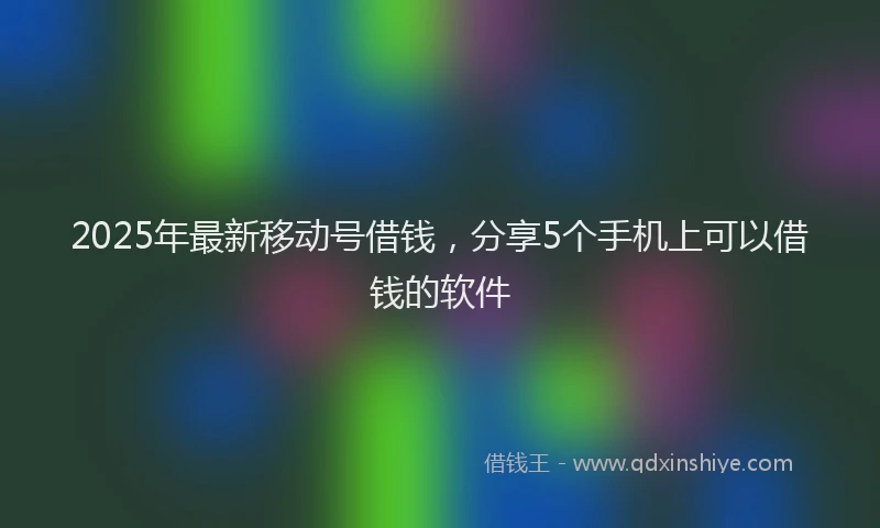 2025年最新移动号借钱，分享5个手机上可以借钱的软件