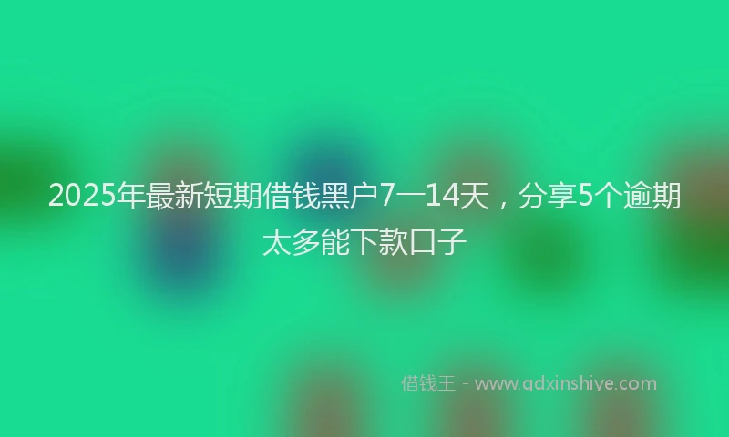 2025年最新短期借钱黑户7一14天，分享5个逾期太多能下款口子