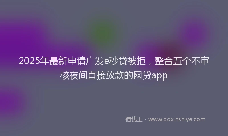 2025年最新申请广发e秒贷被拒，整合五个不审核夜间直接放款的网贷app