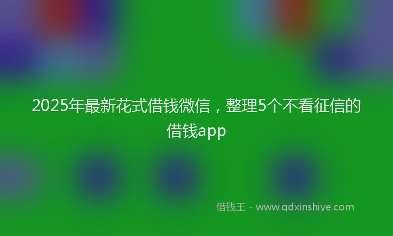 2025年最新花式借钱微信，整理5个不看征信的借钱app
