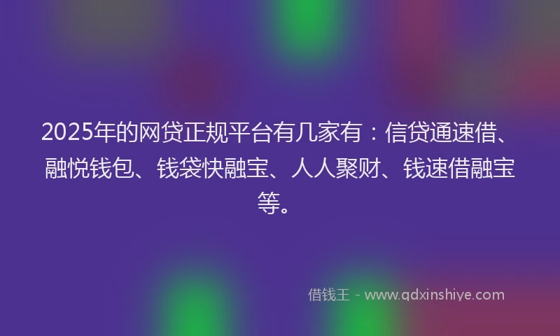 2025年的网贷正规平台有几家有：信贷通速借、融悦钱包、钱袋快融宝、人人聚财、钱速借融宝等。
