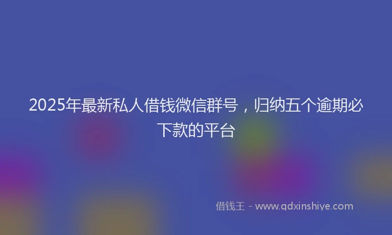 2025年最新私人借钱微信群号，归纳五个逾期必下款的平台