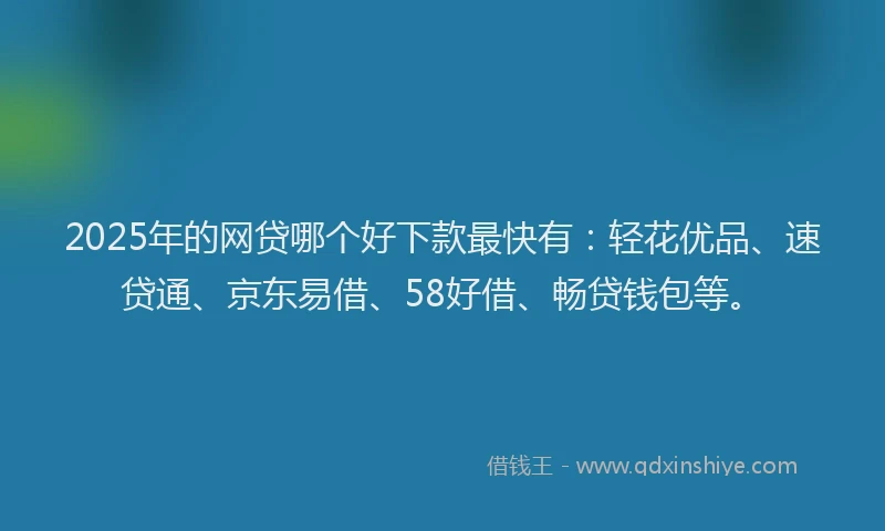 2025年的网贷哪个好下款最快有：轻花优品、速贷通、京东易借、58好借、畅贷钱包等。