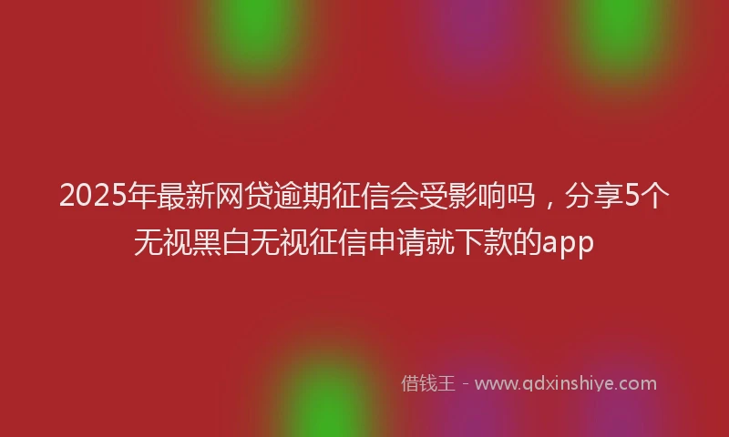 2025年最新网贷逾期征信会受影响吗，分享5个无视黑白无视征信申请就下款的app
