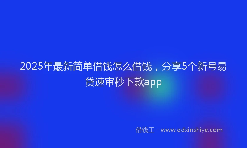 2025年最新简单借钱怎么借钱，分享5个新号易贷速审秒下款app