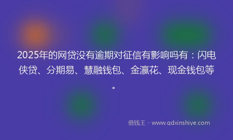 2025年的网贷没有逾期对征信有影响吗有：闪电侠贷、分期易、慧融钱包、金瀛花、现金钱包等。