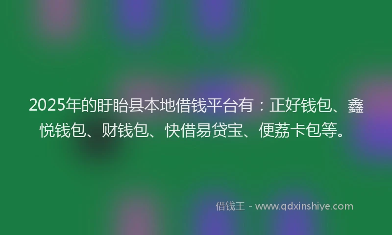 2025年的盱眙县本地借钱平台有：正好钱包、鑫悦钱包、财钱包、快借易贷宝、便荔卡包等。