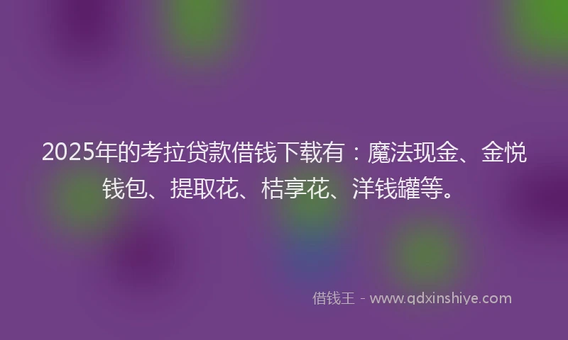 2025年的考拉贷款借钱下载有：魔法现金、金悦钱包、提取花、桔享花、洋钱罐等。