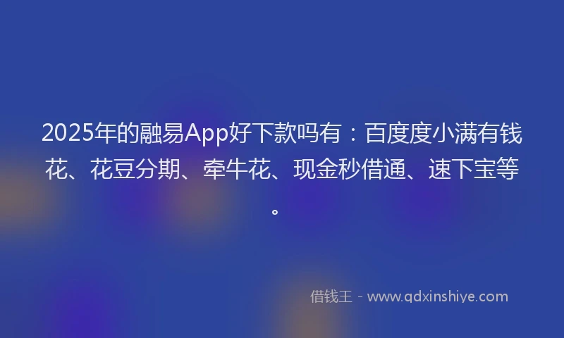 2025年的融易App好下款吗有：百度度小满有钱花、花豆分期、牵牛花、现金秒借通、速下宝等。