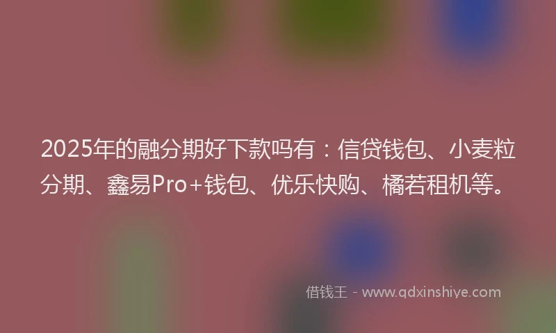 2025年的融分期好下款吗有：信贷钱包、小麦粒分期、鑫易Pro+钱包、优乐快购、橘若租机等。