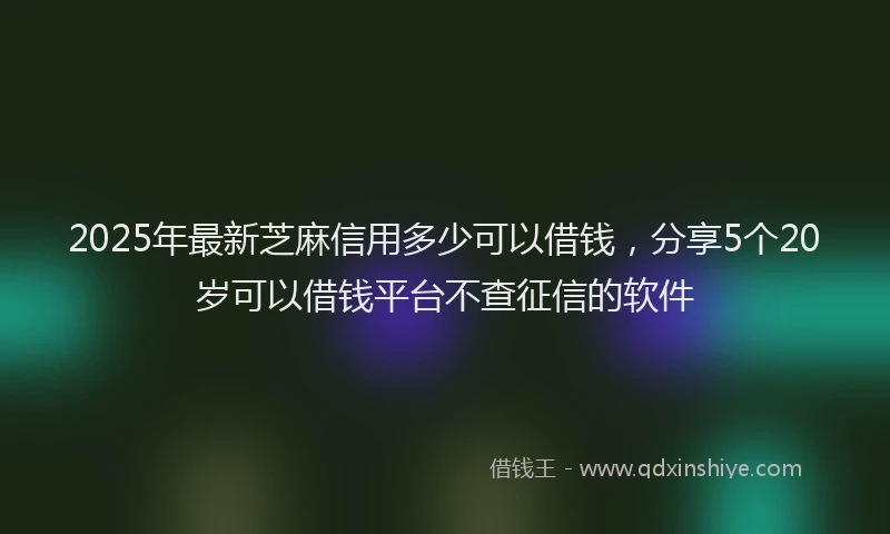 2025年最新芝麻信用多少可以借钱，分享5个20岁可以借钱平台不查征信的软件