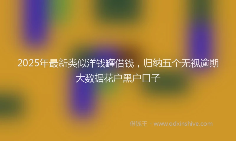 2025年最新类似洋钱罐借钱，归纳五个无视逾期大数据花户黑户口子
