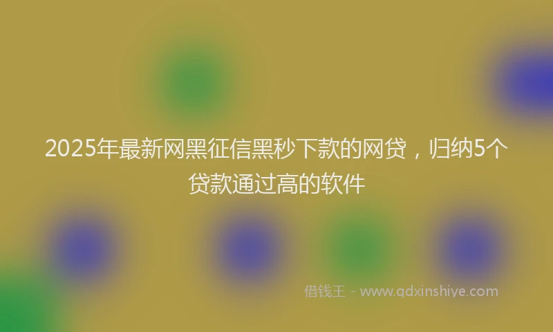 2025年最新网黑征信黑秒下款的网贷，归纳5个贷款通过高的软件