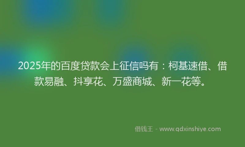 2025年的百度贷款会上征信吗有：柯基速借、借款易融、抖享花、万盛商城、新一花等。
