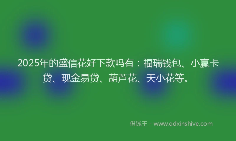 2025年的盛信花好下款吗有：福瑞钱包、小赢卡贷、现金易贷、葫芦花、天小花等。