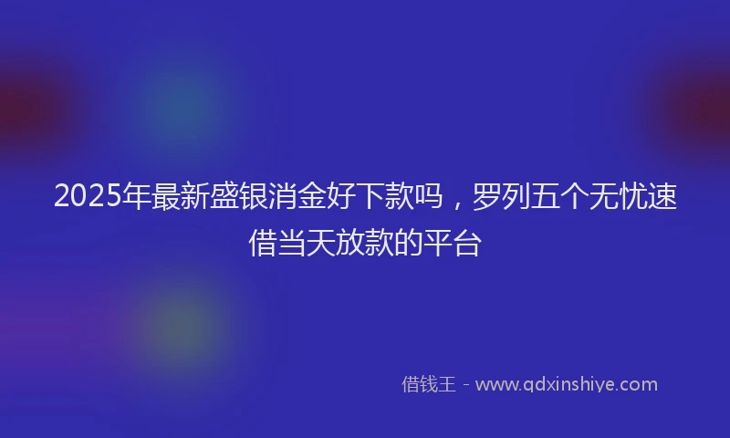 2025年最新盛银消金好下款吗，罗列五个无忧速借当天放款的平台