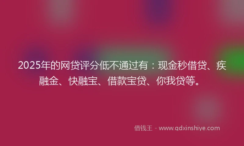 2025年的网贷评分低不通过有：现金秒借贷、疾融金、快融宝、借款宝贷、你我贷等。
