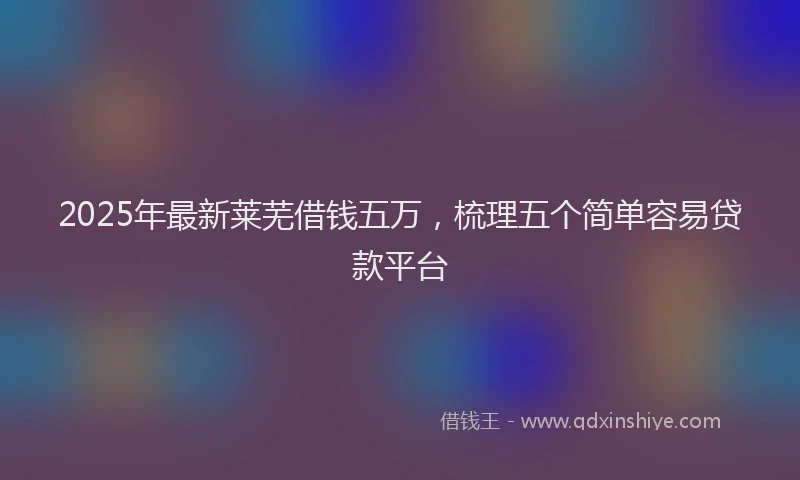 2025年最新莱芜借钱五万，梳理五个简单容易贷款平台
