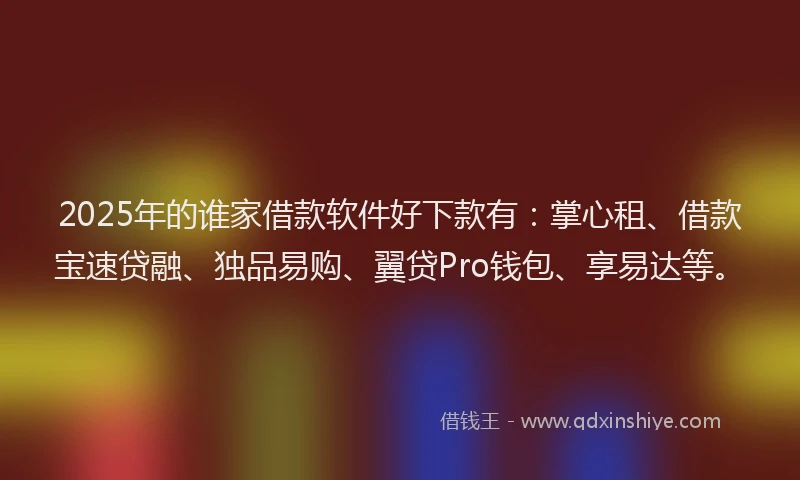 2025年的谁家借款软件好下款有：掌心租、借款宝速贷融、独品易购、翼贷Pro钱包、享易达等。