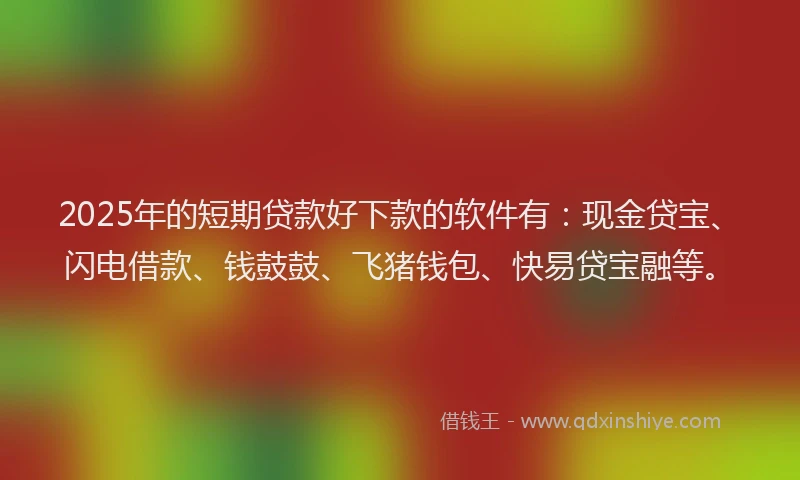 2025年的短期贷款好下款的软件有：现金贷宝、闪电借款、钱鼓鼓、飞猪钱包、快易贷宝融等。