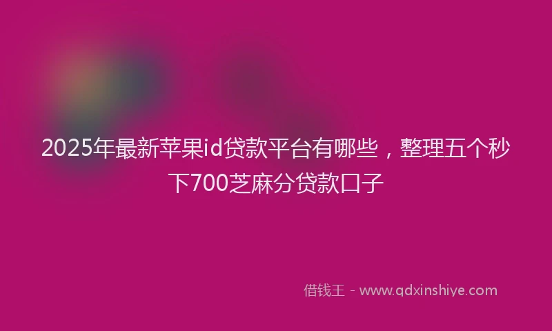 2025年最新苹果id贷款平台有哪些，整理五个秒下700芝麻分贷款口子