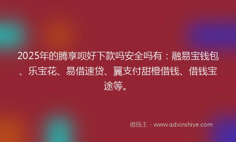 2025年的腾享呗好下款吗安全吗有：融易宝钱包、乐宝花、易借速贷、翼支付甜橙借钱、借钱宝途等。