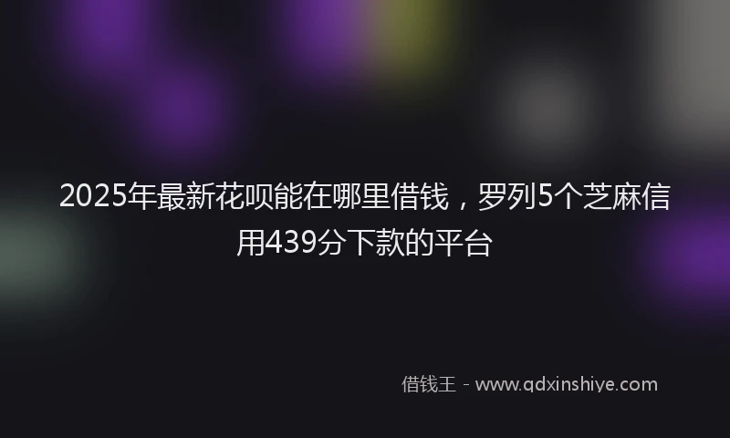 2025年最新花呗能在哪里借钱，罗列5个芝麻信用439分下款的平台