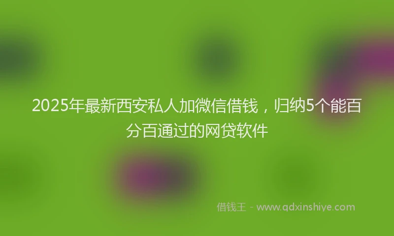 2025年最新西安私人加微信借钱，归纳5个能百分百通过的网贷软件