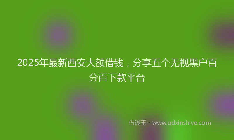 2025年最新西安大额借钱，分享五个无视黑户百分百下款平台