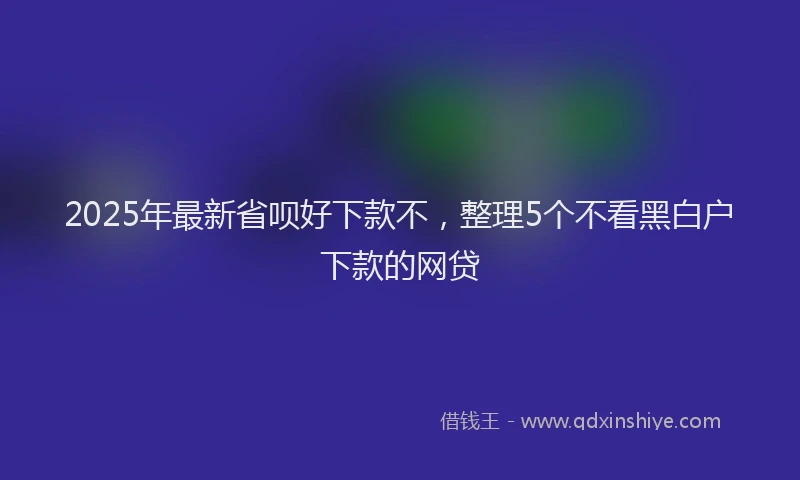 2025年最新省呗好下款不，整理5个不看黑白户下款的网贷