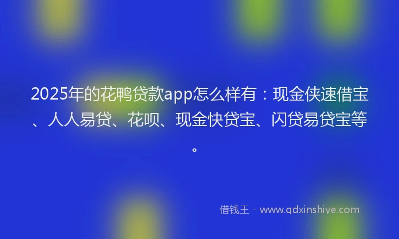 2025年的花鸭贷款app怎么样有：现金侠速借宝、人人易贷、花呗、现金快贷宝、闪贷易贷宝等。