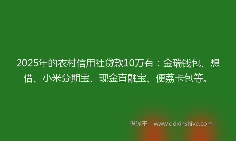 2025年的衣村信用社贷款10万有：金瑞钱包、想借、小米分期宝、现金直融宝、便荔卡包等。
