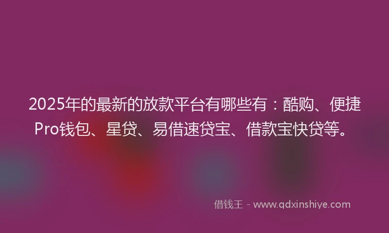 2025年的最新的放款平台有哪些有：酷购、便捷Pro钱包、星贷、易借速贷宝、借款宝快贷等。