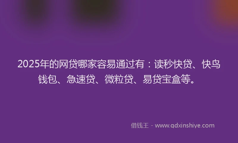 2025年的网贷哪家容易通过有：读秒快贷、快鸟钱包、急速贷、微粒贷、易贷宝盒等。