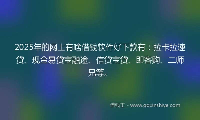 2025年的网上有啥借钱软件好下款有：拉卡拉速贷、现金易贷宝融途、信贷宝贷、即客购、二师兄等。