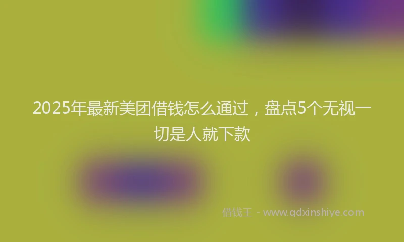 2025年最新美团借钱怎么通过，盘点5个无视一切是人就下款