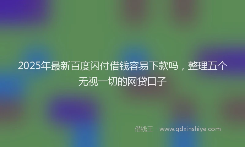 2025年最新百度闪付借钱容易下款吗，整理五个无视一切的网贷口子