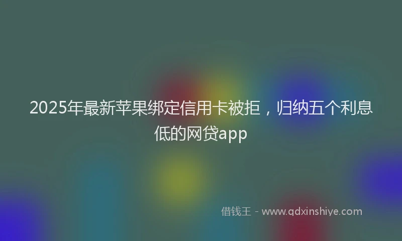 2025年最新苹果绑定信用卡被拒，归纳五个利息低的网贷app