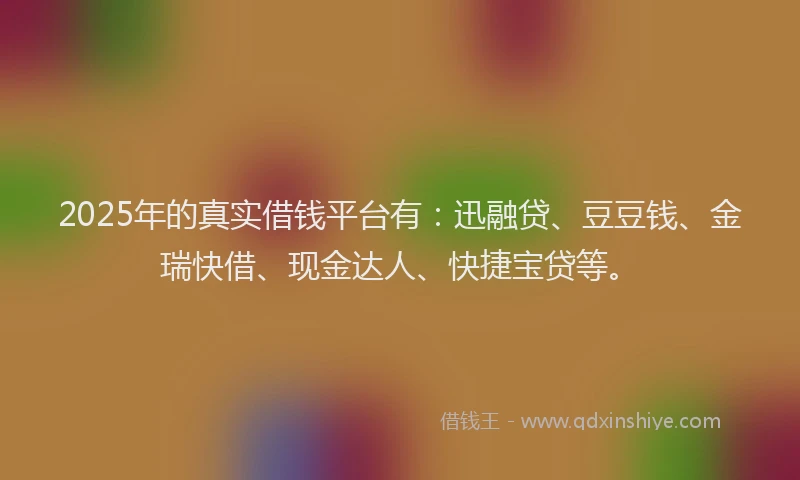 2025年的真实借钱平台有：迅融贷、豆豆钱、金瑞快借、现金达人、快捷宝贷等。